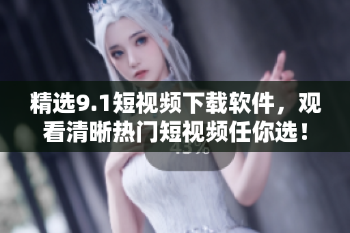 精選9.1短視頻下載軟件，觀看清晰熱門短視頻任你選！