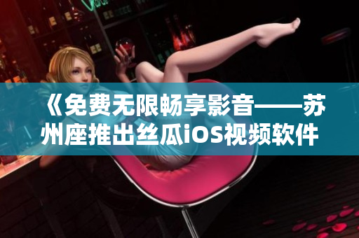 《免費(fèi)無限暢享影音——蘇州座推出絲瓜iOS視頻軟件》