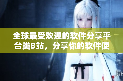 全球最受歡迎的軟件分享平臺(tái)類B站，分享你的軟件使用經(jīng)驗(yàn)與評(píng)價(jià)