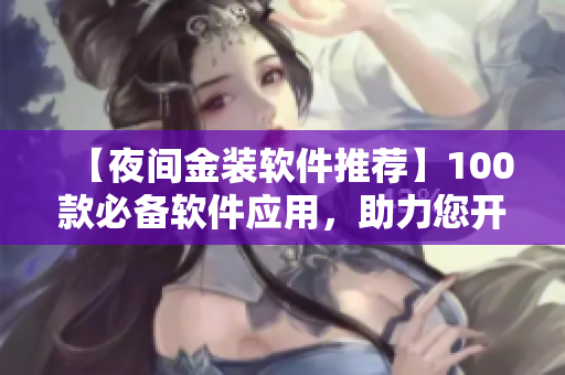 【夜間金裝軟件推薦】100款必備軟件應(yīng)用，助力您開(kāi)發(fā)與編輯！