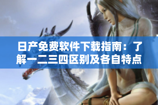 日產(chǎn)免費(fèi)軟件下載指南：了解一二三四區(qū)別及各自特點(diǎn)！