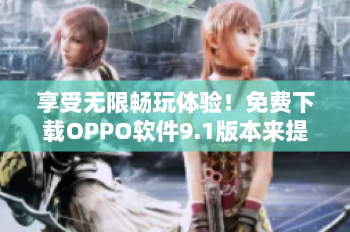 享受無限暢玩體驗！免費下載OPPO軟件9.1版本來提升您的智能手機(jī)性能