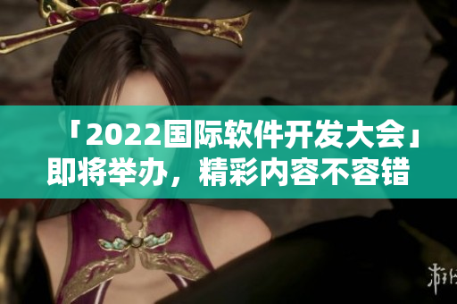 「2022國際軟件開發(fā)大會」即將舉辦，精彩內(nèi)容不容錯過！