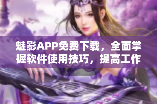 魅影APP免費下載，全面掌握軟件使用技巧，提高工作效率！