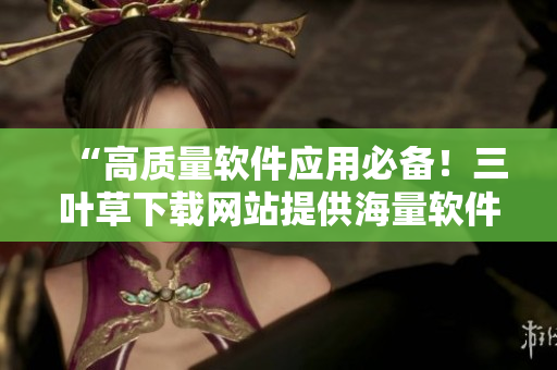 “高質量軟件應用必備！三葉草下載網站提供海量軟件資源”