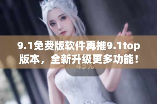 9.1免費版軟件再推9.1top版本，全新升級更多功能！