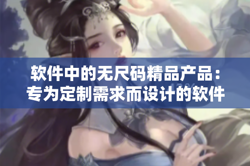軟件中的無尺碼精品產(chǎn)品：專為定制需求而設(shè)計(jì)的軟件產(chǎn)品。