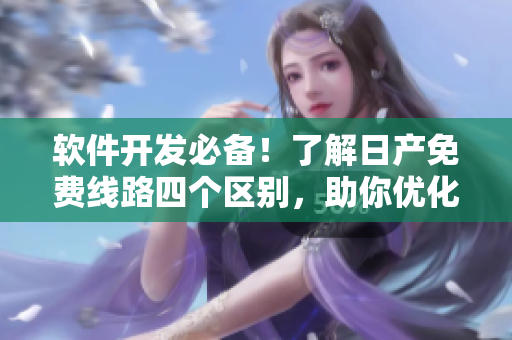 軟件開發(fā)必備！了解日產(chǎn)免費(fèi)線路四個(gè)區(qū)別，助你優(yōu)化軟件運(yùn)行效率