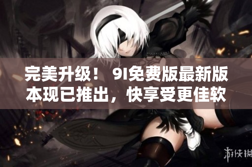 完美升級！ 9I免費版最新版本現已推出，快享受更佳軟件體驗！