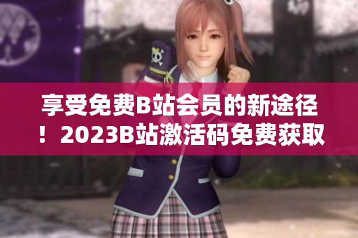 享受免費(fèi)B站會(huì)員的新途徑！2023B站激活碼免費(fèi)獲取方法揭秘