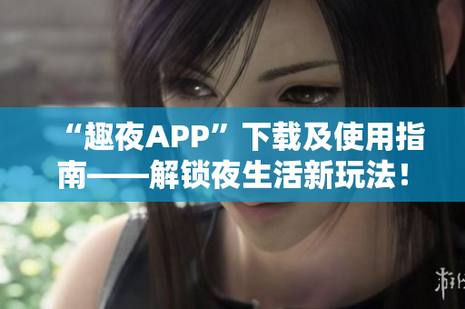 “趣夜APP”下載及使用指南——解鎖夜生活新玩法！