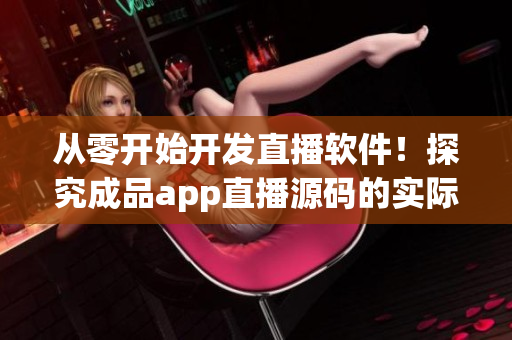 從零開始開發(fā)直播軟件！探究成品app直播源碼的實際應(yīng)用價值！