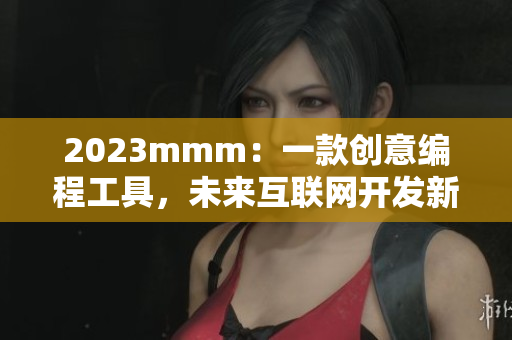 2023mmm：一款創(chuàng)意編程工具，未來互聯(lián)網(wǎng)開發(fā)新趨勢！