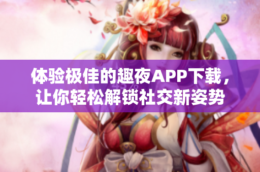 體驗極佳的趣夜APP下載，讓你輕松解鎖社交新姿勢