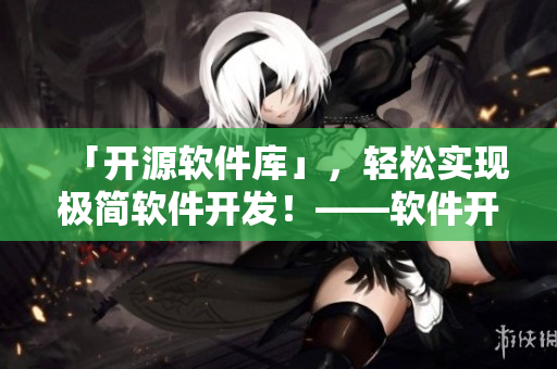「開源軟件庫」，輕松實現極簡軟件開發(fā)！——軟件開發(fā)指南