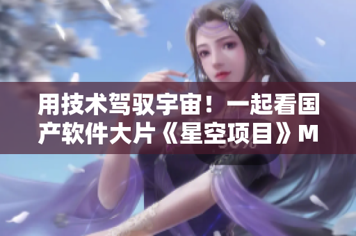 用技術(shù)駕馭宇宙！一起看國(guó)產(chǎn)軟件大片《星空項(xiàng)目》MV