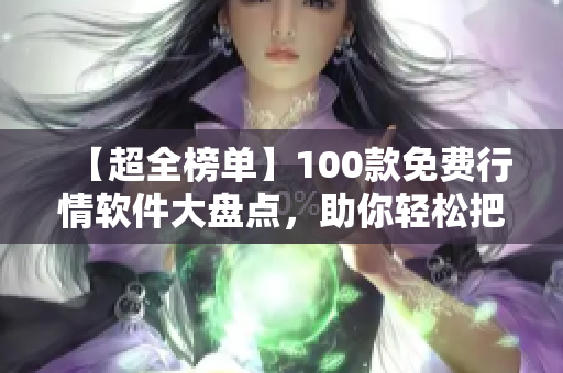 【超全榜單】100款免費(fèi)行情軟件大盤(pán)點(diǎn)，助你輕松把握投資機(jī)會(huì)！