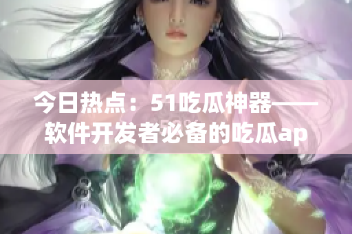 今日熱點(diǎn):51吃瓜神器——軟件開發(fā)者必備的吃瓜app? 今日熱點(diǎn):51吃瓜神器——軟件開發(fā)者必備的吃瓜app?