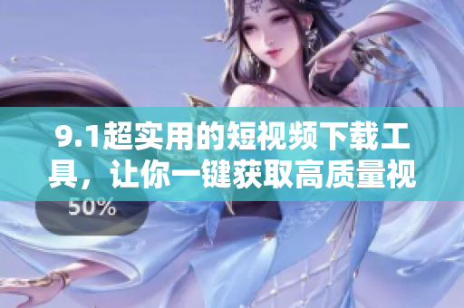 9.1超實用的短視頻下載工具，讓你一鍵獲取高質(zhì)量視頻！