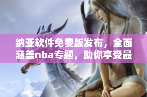 納亞軟件免費(fèi)版發(fā)布，全面涵蓋nba專題，助你享受最佳籃球觀賽體驗(yàn)