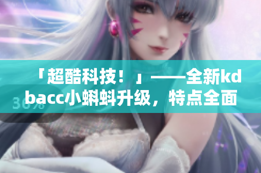 「超酷科技！」——全新kdbacc小蝌蚪升級(jí)，特點(diǎn)全面大提升！