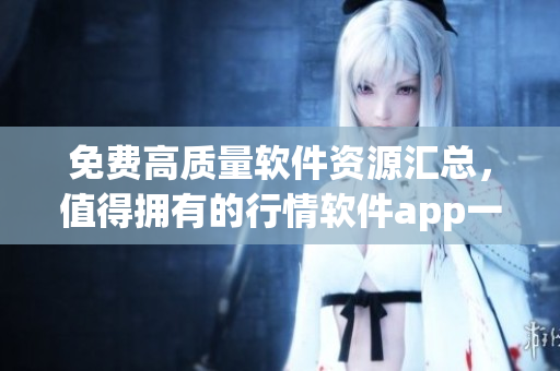 免費高質(zhì)量軟件資源匯總，值得擁有的行情軟件app一網(wǎng)打盡！