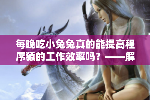 每晚吃小兔兔真的能提高程序猿的工作效率嗎？——解析程序員都愛吃的夜宵謠言
