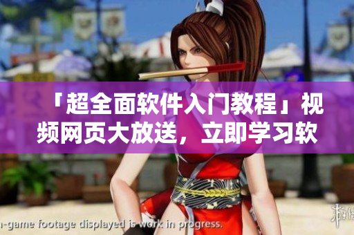 「超全面軟件入門教程」視頻網(wǎng)頁大放送，立即學(xué)習(xí)軟件技能！
