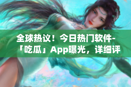 全球熱議！今日熱門軟件-「吃瓜」App曝光，詳細評測一網(wǎng)打盡！