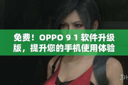 免費(fèi)！OPPO 9 1 軟件升級(jí)版，提升您的手機(jī)使用體驗(yàn)