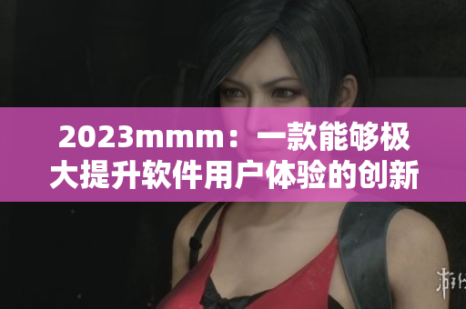 2023mmm：一款能夠極大提升軟件用戶體驗的創(chuàng)新入口