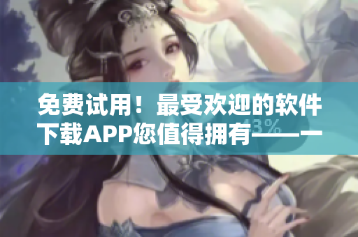 免費試用！最受歡迎的軟件下載APP您值得擁有——一名軟件編輯的推薦