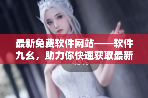 最新免費(fèi)軟件網(wǎng)站——軟件九幺，助力你快速獲取最新軟件