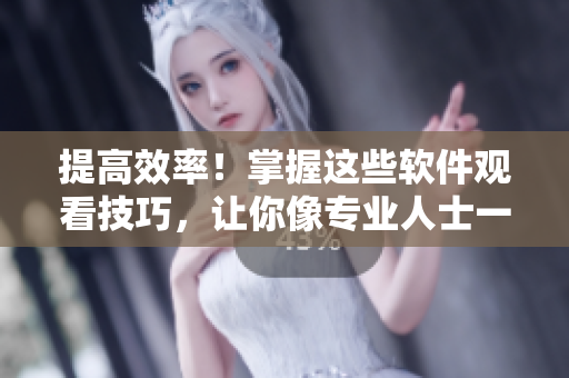 提高效率！掌握這些軟件觀看技巧，讓你像專業(yè)人士一樣優(yōu)雅地瀏覽視聽內(nèi)容