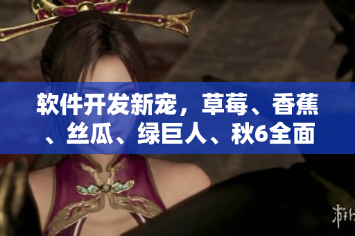 軟件開發(fā)新寵，草莓、香蕉、絲瓜、綠巨人、秋6全面解析