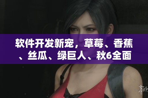 軟件開發(fā)新寵，草莓、香蕉、絲瓜、綠巨人、秋6全面解析