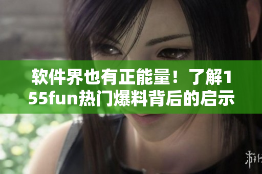 軟件界也有正能量！了解155fun熱門爆料背后的啟示