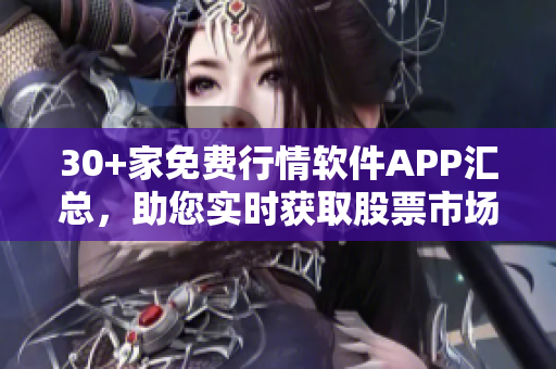 30+家免費(fèi)行情軟件APP匯總，助您實(shí)時(shí)獲取股票市場情報(bào)
