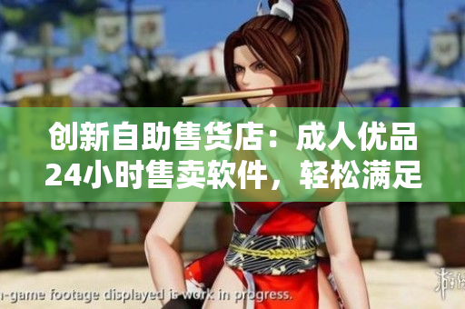 創(chuàng)新自助售貨店：成人優(yōu)品24小時(shí)售賣軟件，輕松滿足軟件用戶需求