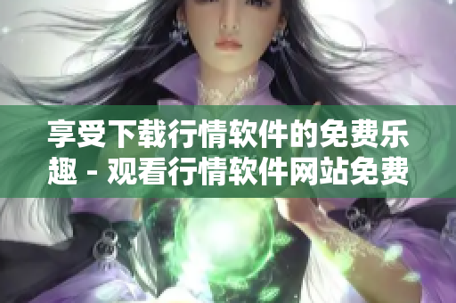享受下載行情軟件的免費樂趣 - 觀看行情軟件網(wǎng)站免費下載！
