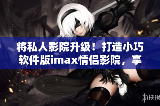 將私人影院升級！打造小巧軟件版imax情侶影院，享受高品質(zhì)影音體驗！