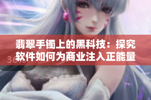 翡翠手鐲上的黑科技：探究軟件如何為商業(yè)注入正能量！