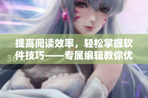 提高閱讀效率，輕松掌握軟件技巧——專屬編輯教你優(yōu)雅閱讀軟件相關(guān)文章
