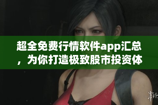 超全免費行情軟件app匯總，為你打造極致股市投資體驗！