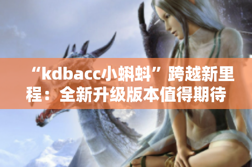 “kdbacc小蝌蚪”跨越新里程：全新升級版本值得期待
