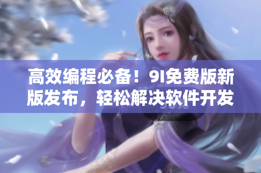 高效編程必備！9I免費(fèi)版新版發(fā)布，輕松解決軟件開(kāi)發(fā)難題