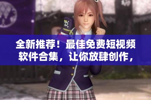 全新推薦！最佳免費短視頻軟件合集，讓你放肆創(chuàng)作，突破創(chuàng)意界限！