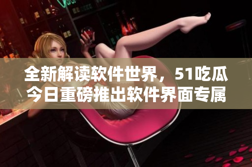 全新解讀軟件世界，51吃瓜今日重磅推出軟件界面專屬APP