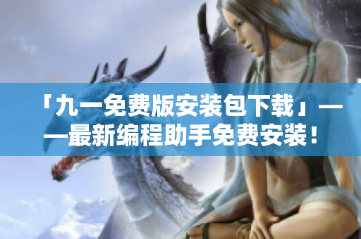 「九一免費(fèi)版安裝包下載」——最新編程助手免費(fèi)安裝！