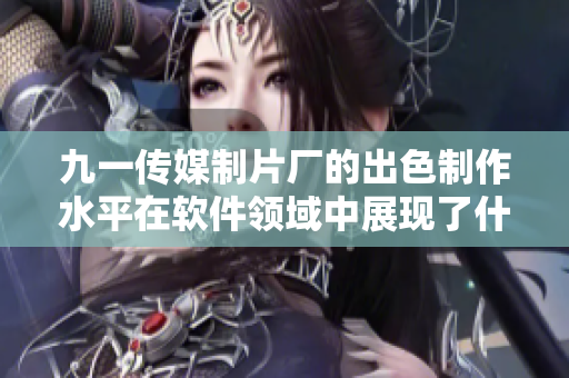 九一傳媒制片廠的出色制作水平在軟件領(lǐng)域中展現(xiàn)了什么？